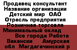 Продавец-консультант › Название организации ­ Детский мир, ОАО › Отрасль предприятия ­ Розничная торговля › Минимальный оклад ­ 25 000 - Все города Работа » Вакансии   . Амурская обл.,Магдагачинский р-н